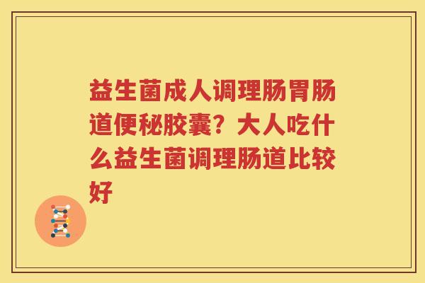 益生菌成人调理肠胃肠道便秘胶囊？大人吃什么益生菌调理肠道比较好