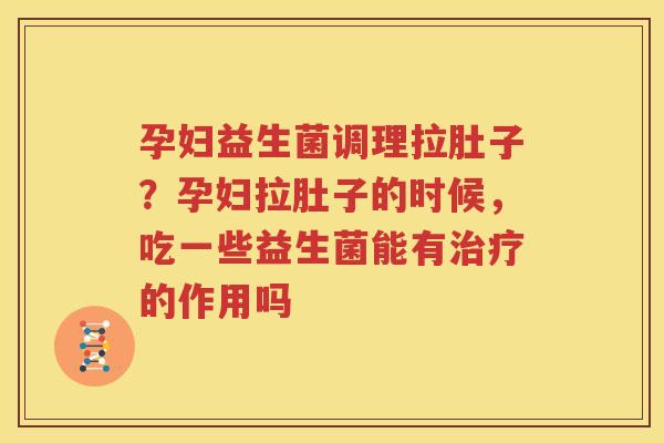 孕妇益生菌调理拉肚子？孕妇拉肚子的时候，吃一些益生菌能有治疗的作用吗