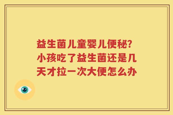 益生菌儿童婴儿便秘？小孩吃了益生菌还是几天才拉一次大便怎么办
