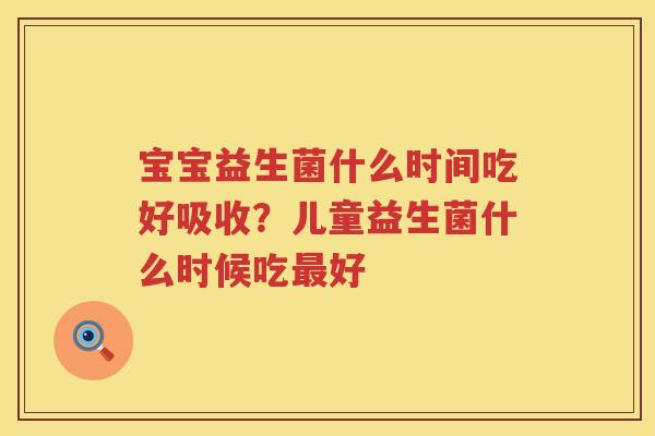 宝宝益生菌什么时间吃好吸收？儿童益生菌什么时候吃最好