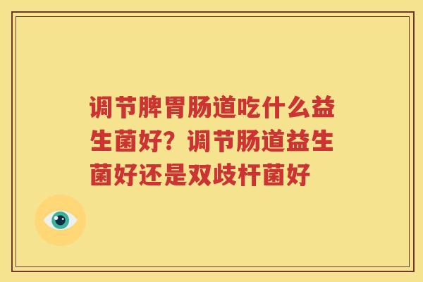 调节脾胃肠道吃什么益生菌好？调节肠道益生菌好还是双歧杆菌好