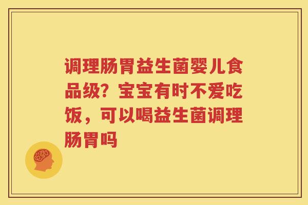 调理肠胃益生菌婴儿食品级？宝宝有时不爱吃饭，可以喝益生菌调理肠胃吗