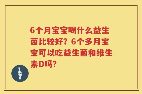 6个月宝宝喝什么益生菌比较好？6个多月宝宝可以吃益生菌和维生素D吗？