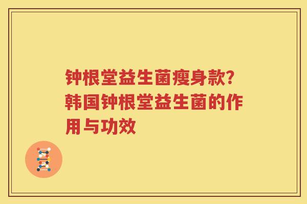 钟根堂益生菌瘦身款？韩国钟根堂益生菌的作用与功效