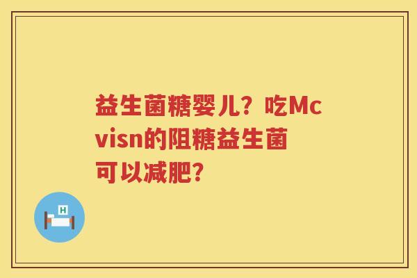 益生菌糖婴儿？吃Mcvisn的阻糖益生菌可以减肥？