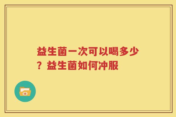 益生菌一次可以喝多少？益生菌如何冲服