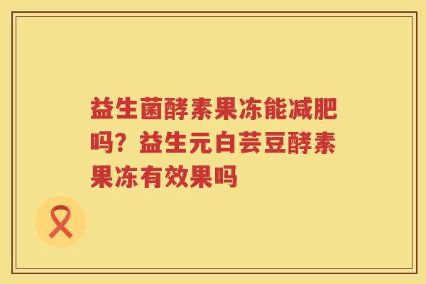 益生菌酵素果冻能减肥吗？益生元白芸豆酵素果冻有效果吗