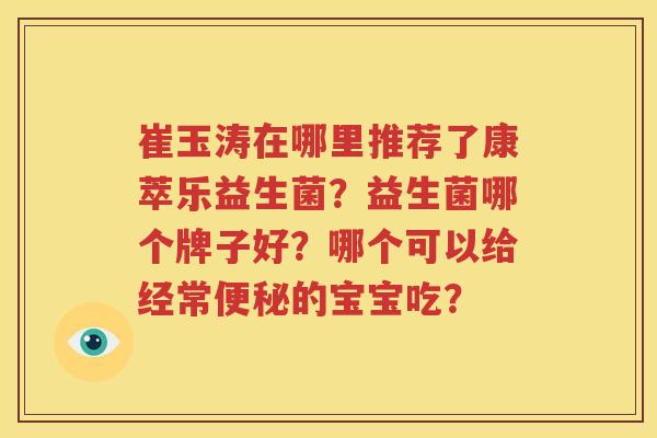 崔玉涛在哪里推荐了康萃乐益生菌？益生菌哪个牌子好？哪个可以给经常便秘的宝宝吃？