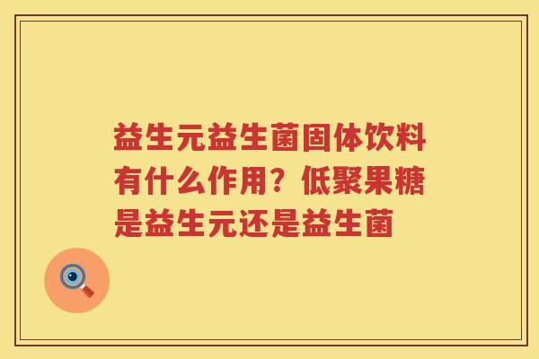 益生元益生菌固体饮料有什么作用？低聚果糖是益生元还是益生菌