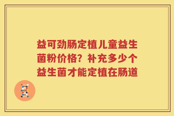 益可劲肠定植儿童益生菌粉价格？补充多少个益生菌才能定植在肠道