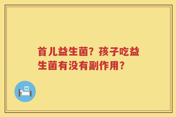 首儿益生菌？孩子吃益生菌有没有副作用？