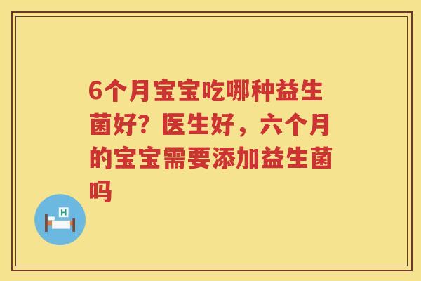 6个月宝宝吃哪种益生菌好？医生好，六个月的宝宝需要添加益生菌吗