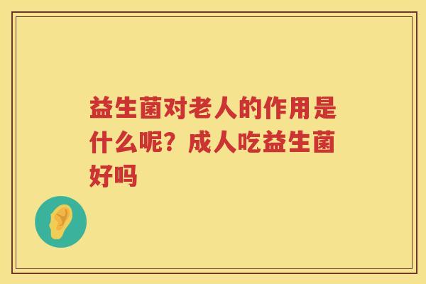 益生菌对老人的作用是什么呢？成人吃益生菌好吗