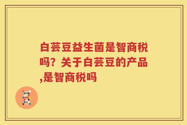 白芸豆益生菌是智商税吗？关于白芸豆的产品,是智商税吗