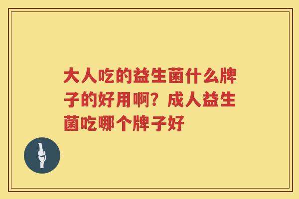 大人吃的益生菌什么牌子的好用啊？成人益生菌吃哪个牌子好