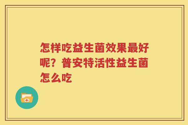 怎样吃益生菌效果最好呢？普安特活性益生菌怎么吃