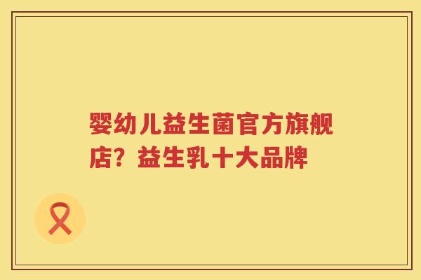 婴幼儿益生菌官方旗舰店？益生乳十大品牌