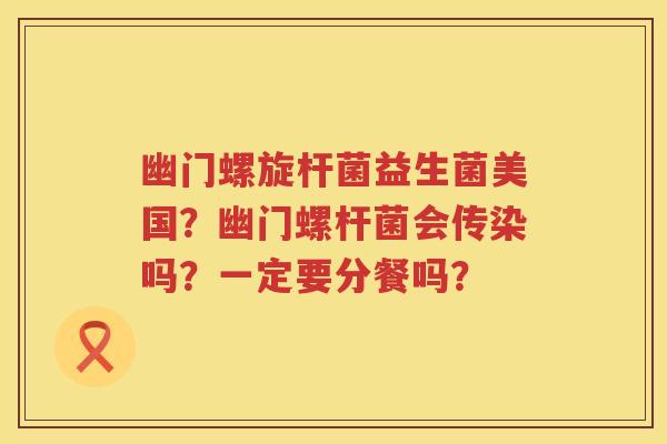 幽门螺旋杆菌益生菌美国？幽门螺杆菌会传染吗？一定要分餐吗？