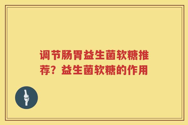 调节肠胃益生菌软糖推荐？益生菌软糖的作用
