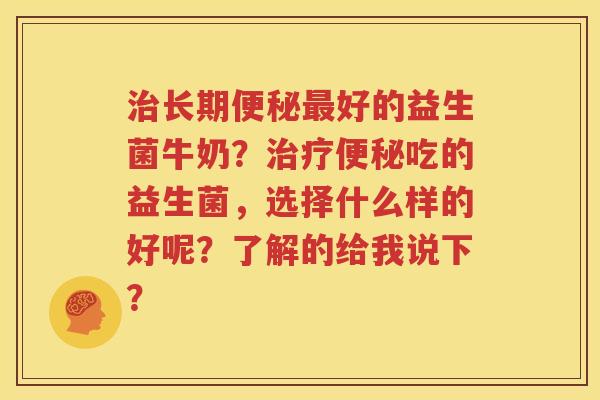 治长期便秘最好的益生菌牛奶？治疗便秘吃的益生菌，选择什么样的好呢？了解的给我说下？