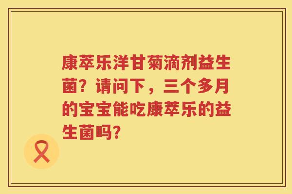 康萃乐洋甘菊滴剂益生菌？请问下，三个多月的宝宝能吃康萃乐的益生菌吗？