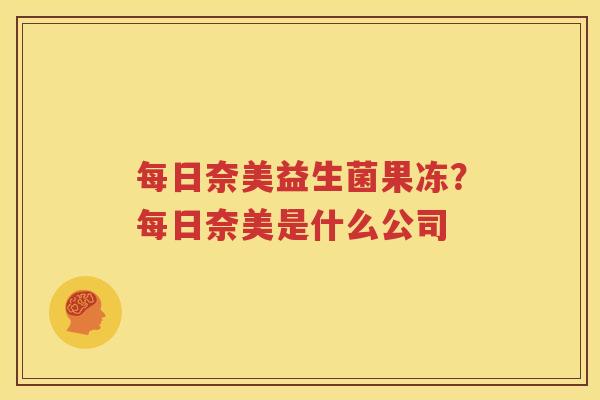 每日奈美益生菌果冻？每日奈美是什么公司