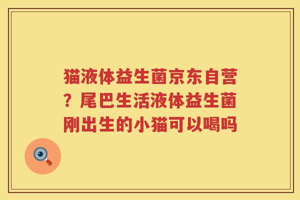 猫液体益生菌京东自营？尾巴生活液体益生菌刚出生的小猫可以喝吗