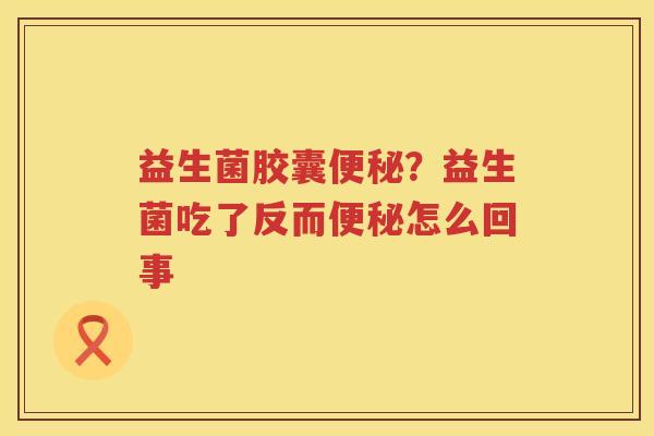 益生菌胶囊便秘？益生菌吃了反而便秘怎么回事