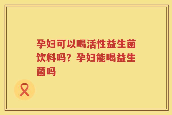 孕妇可以喝活性益生菌饮料吗？孕妇能喝益生菌吗