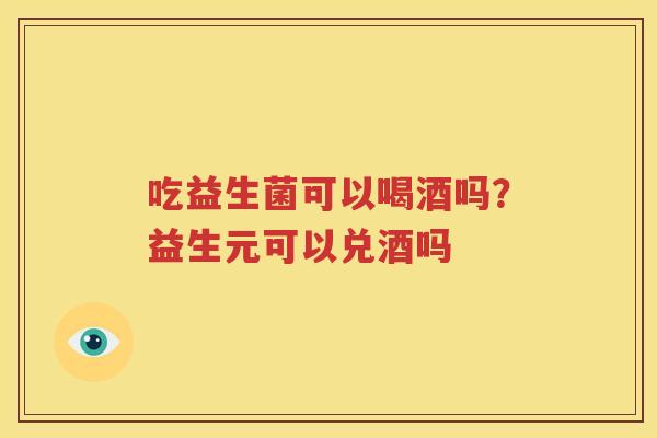 吃益生菌可以喝酒吗？益生元可以兑酒吗