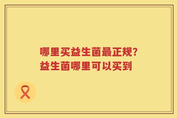 哪里买益生菌最正规？益生菌哪里可以买到