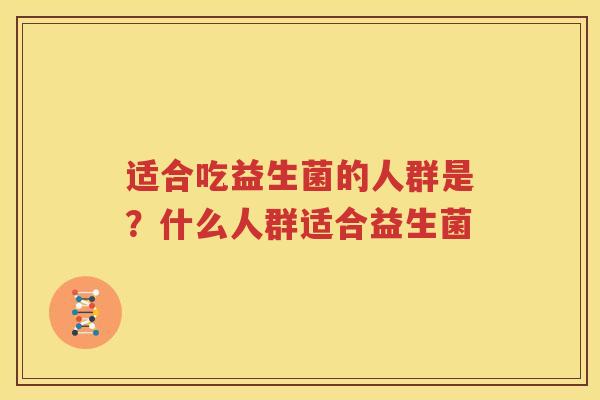适合吃益生菌的人群是？什么人群适合益生菌