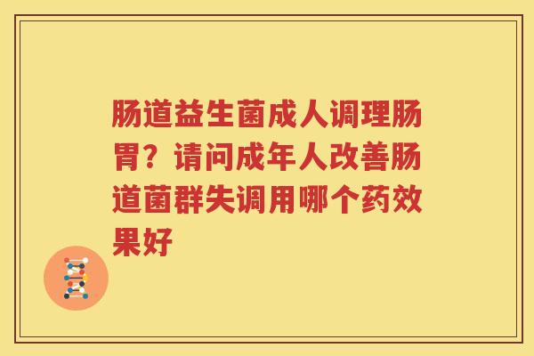 肠道益生菌成人调理肠胃？请问成年人改善肠道菌群失调用哪个药效果好
