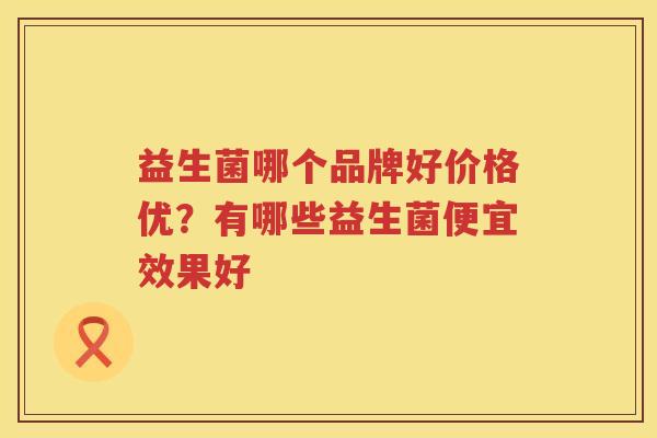 益生菌哪个品牌好价格优？有哪些益生菌便宜效果好