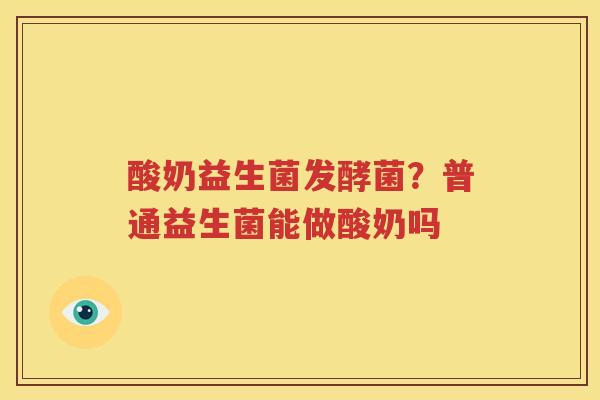 酸奶益生菌发酵菌？普通益生菌能做酸奶吗