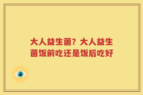 大人益生菌？大人益生菌饭前吃还是饭后吃好
