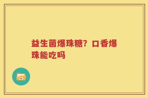 益生菌爆珠糖？口香爆珠能吃吗
