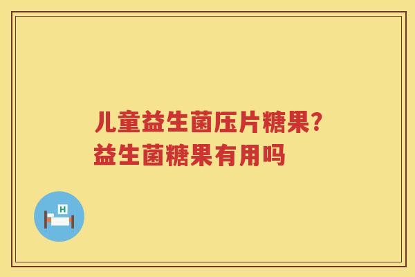 儿童益生菌压片糖果？益生菌糖果有用吗