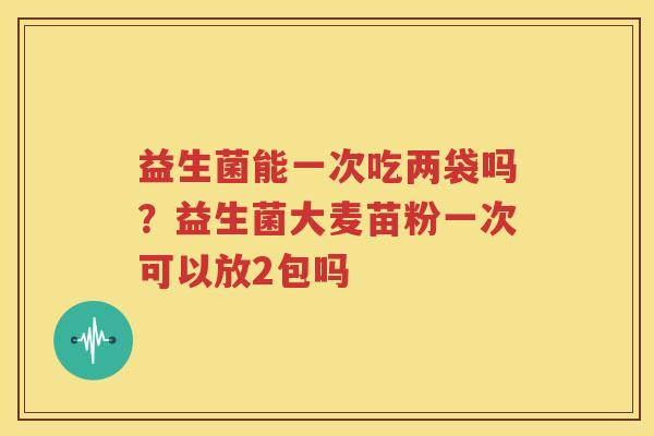 益生菌能一次吃两袋吗？益生菌大麦苗粉一次可以放2包吗