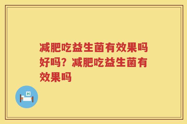 减肥吃益生菌有效果吗好吗？减肥吃益生菌有效果吗