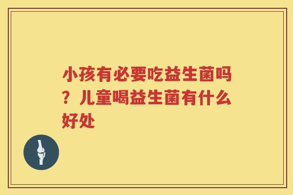 小孩有必要吃益生菌吗？儿童喝益生菌有什么好处