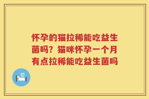 怀孕的猫拉稀能吃益生菌吗？猫咪怀孕一个月有点拉稀能吃益生菌吗
