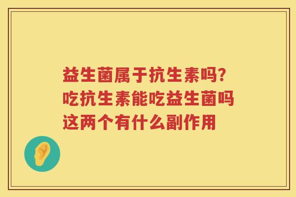 益生菌属于抗生素吗？吃抗生素能吃益生菌吗这两个有什么副作用