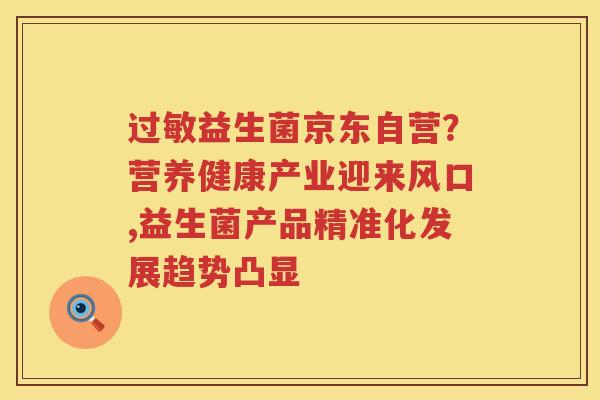 过敏益生菌京东自营？营养健康产业迎来风口,益生菌产品精准化发展趋势凸显