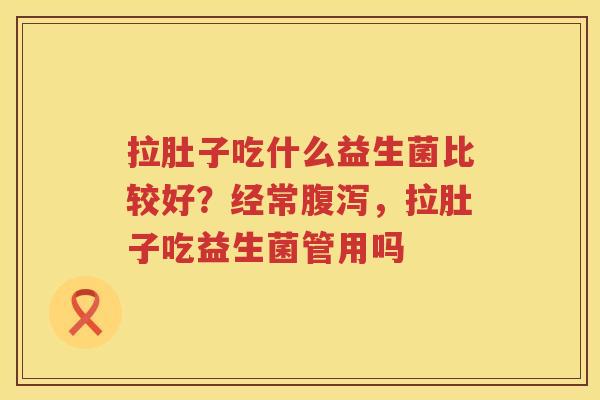 拉肚子吃什么益生菌比较好？经常腹泻，拉肚子吃益生菌管用吗