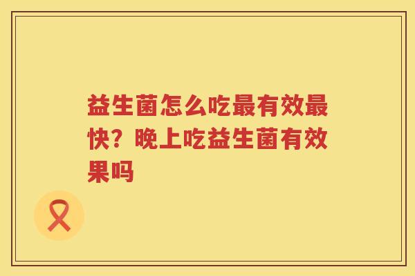 益生菌怎么吃最有效最快？晚上吃益生菌有效果吗