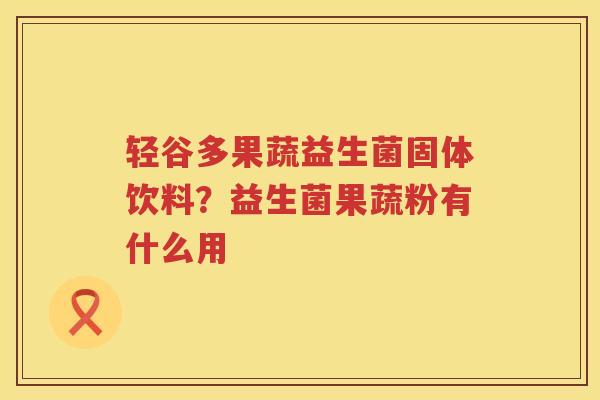 轻谷多果蔬益生菌固体饮料？益生菌果蔬粉有什么用