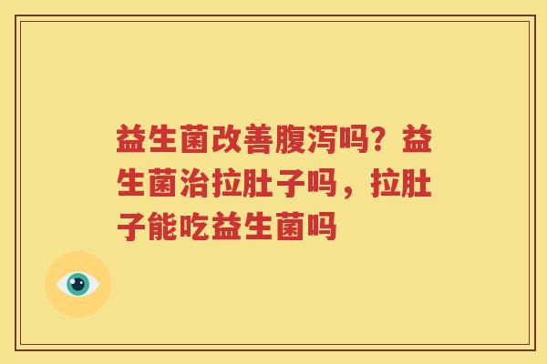 益生菌改善腹泻吗？益生菌治拉肚子吗，拉肚子能吃益生菌吗