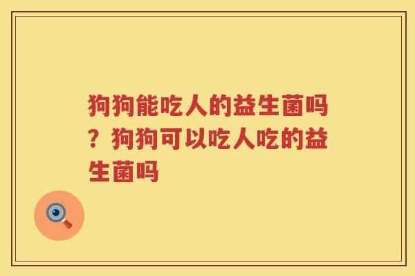 狗狗能吃人的益生菌吗？狗狗可以吃人吃的益生菌吗