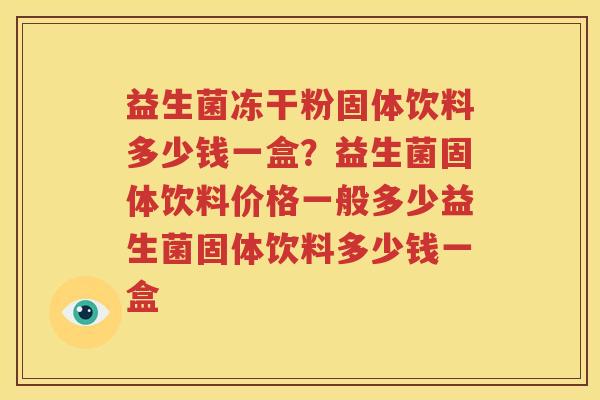益生菌冻干粉固体饮料多少钱一盒？益生菌固体饮料价格一般多少益生菌固体饮料多少钱一盒